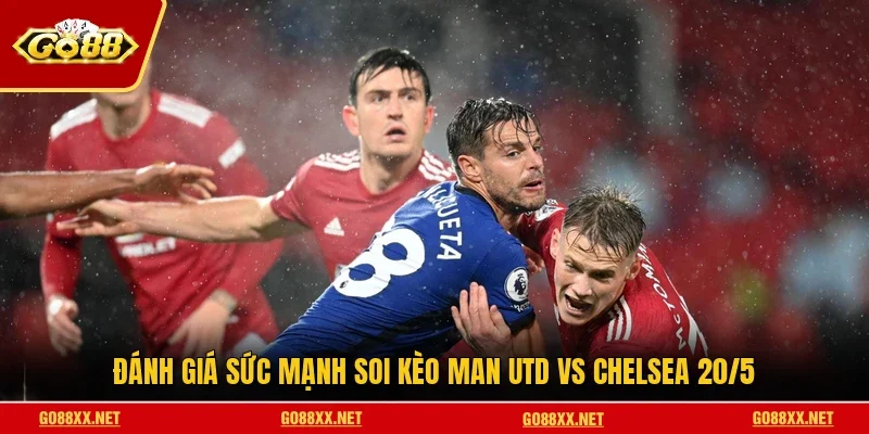 Đánh giá sức mạnh soi kèo Man Utd vs Chelsea 20/5